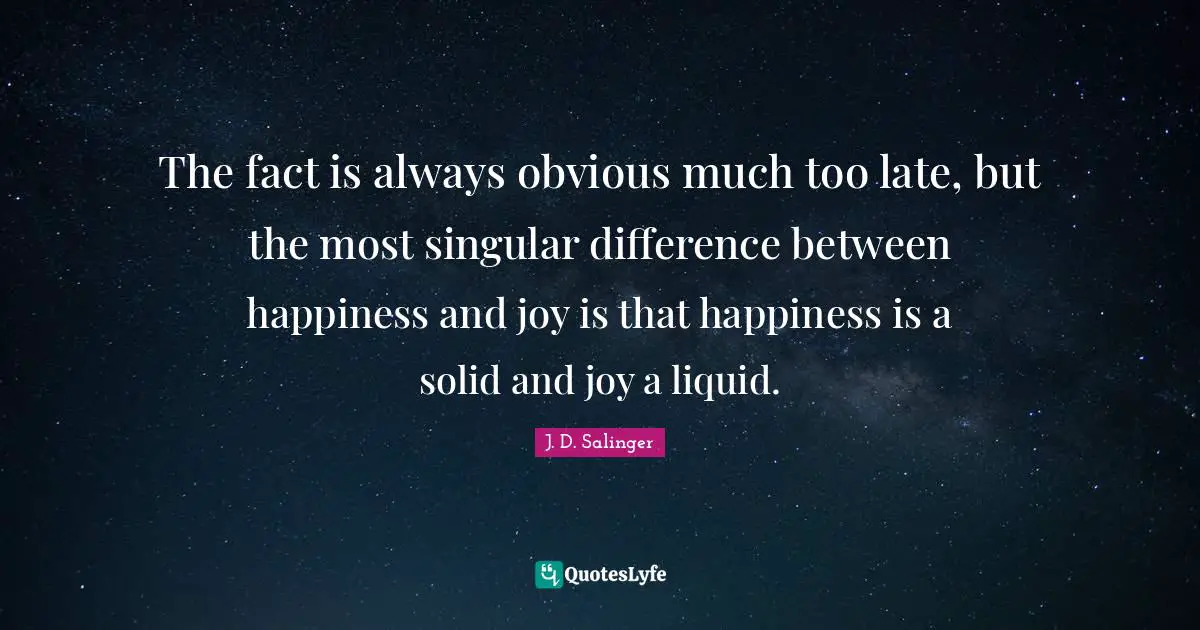 Liquid Quotes: "The fact is always obvious much too late, but the most singular difference between happiness and joy is that happiness is a solid and joy a liquid."