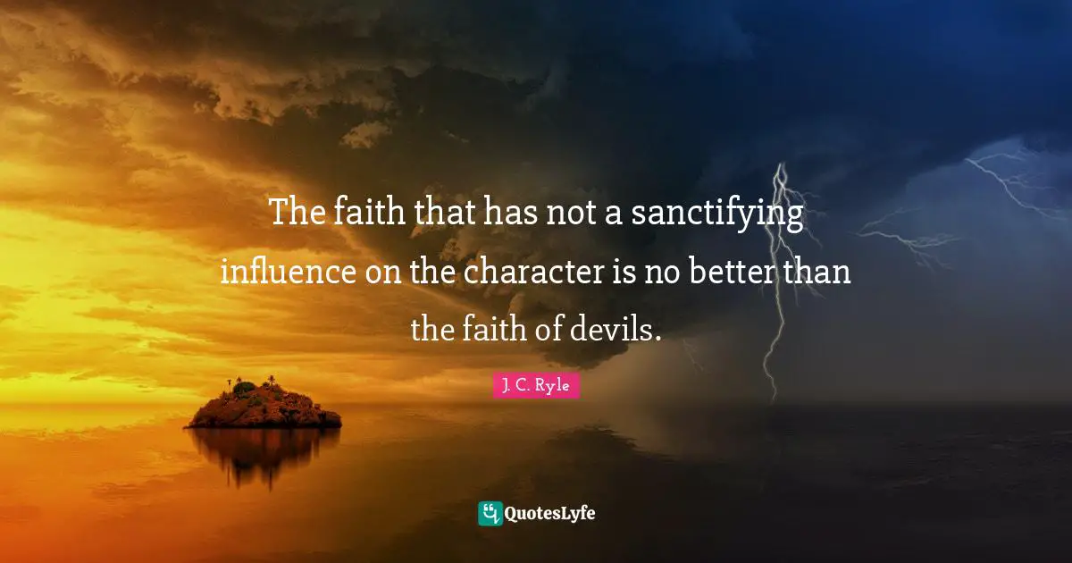 The faith that has not a sanctifying influence on the character is no better than the faith of devils.