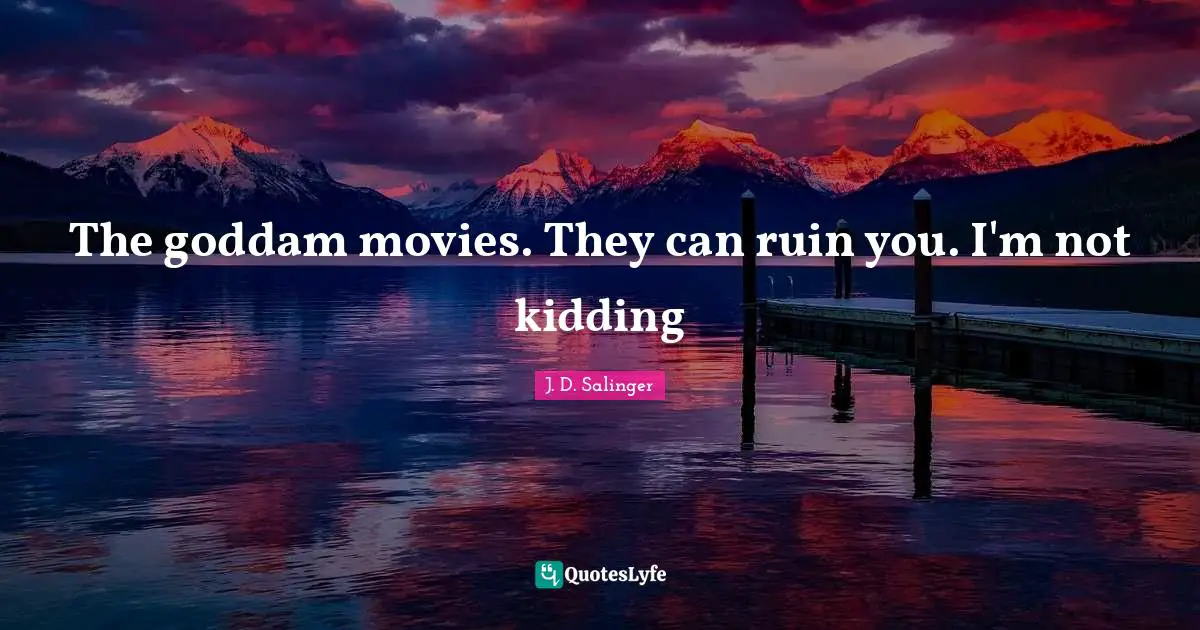 The goddam movies. They can ruin you. I'm not kidding