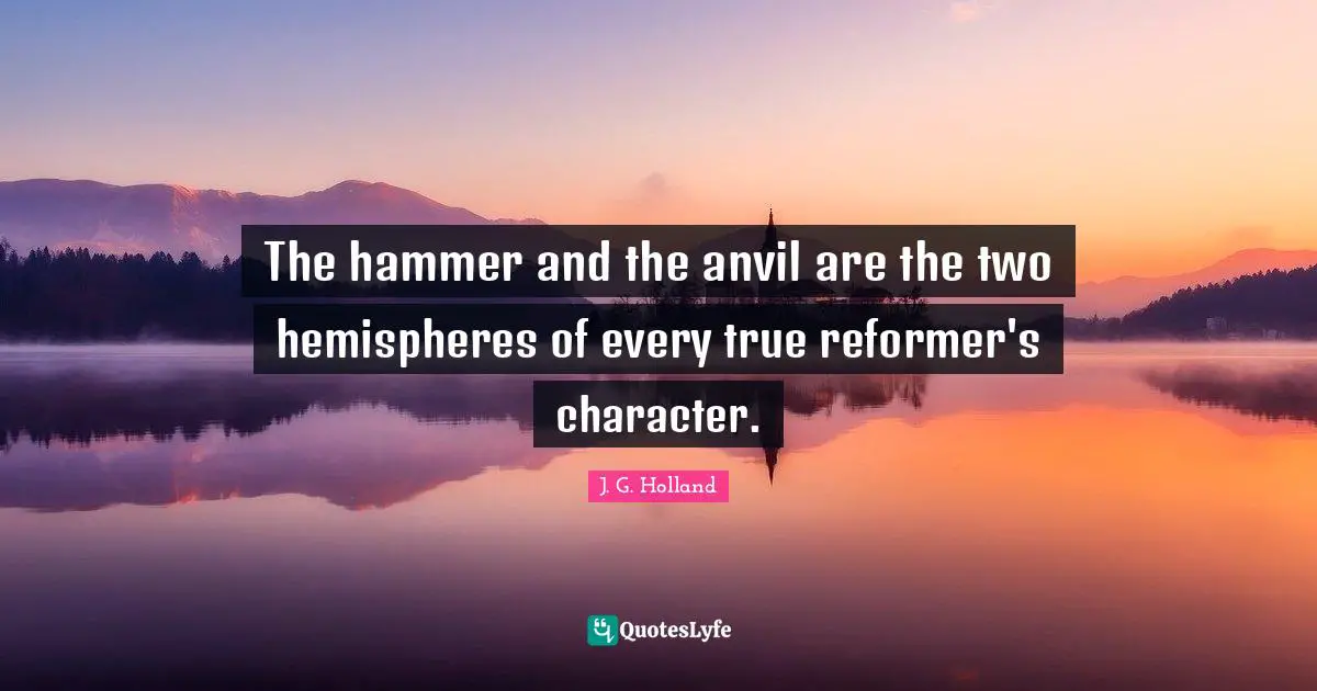 The hammer and the anvil are the two hemispheres of every true reformer's character.