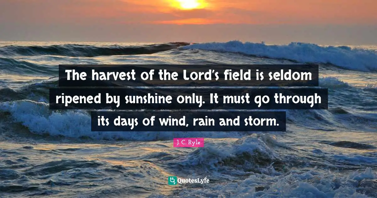 The harvest of the Lord’s field is seldom ripened by sunshine only. It must go through its days of wind, rain and storm.