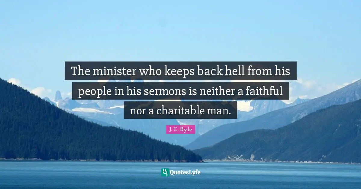 The minister who keeps back hell from his people in his sermons is neither a faithful nor a charitable man.