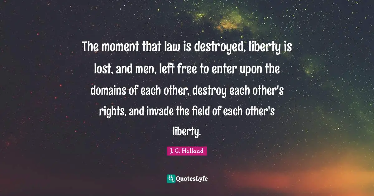 The moment that law is destroyed, liberty is lost, and men, left free to enter upon the domains of each other, destroy each other's rights, and invade the field of each other's liberty.