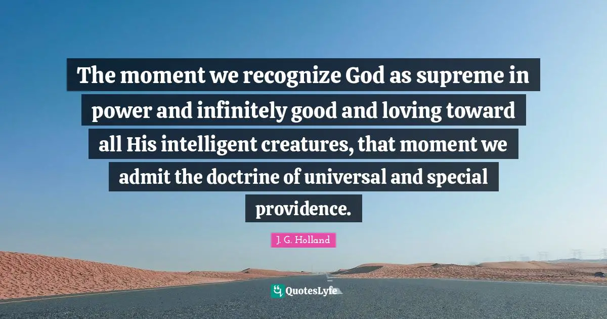 The moment we recognize God as supreme in power and infinitely good and loving toward all His intelligent creatures, that moment we admit the doctrine of universal and special providence.