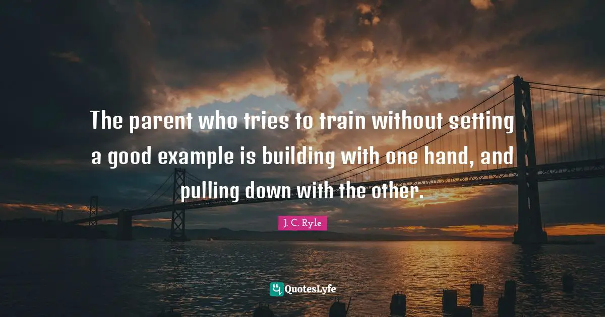 The parent who tries to train without setting a good example is building with one hand, and pulling down with the other.