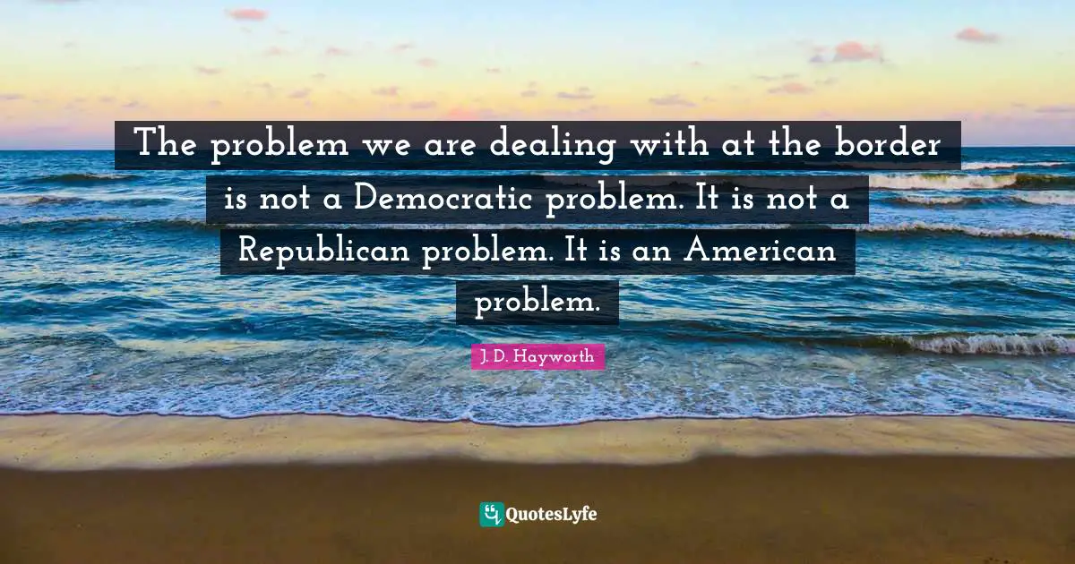 The problem we are dealing with at the border is not a Democratic problem. It is not a Republican problem. It is an American problem.