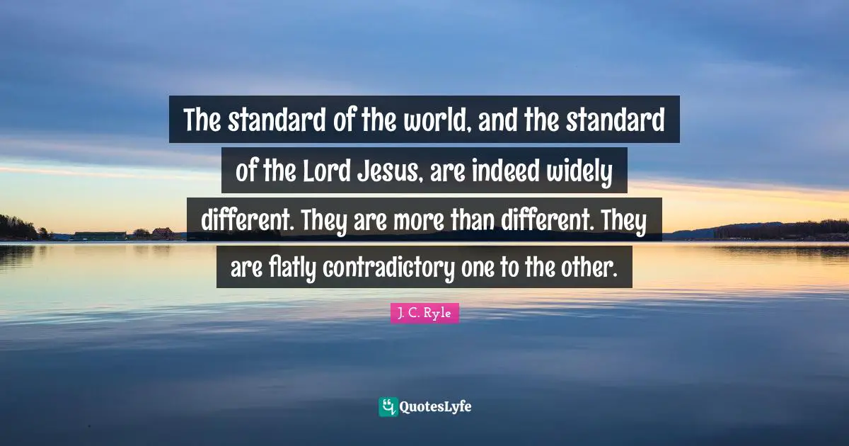 The standard of the world, and the standard of the Lord Jesus, are indeed widely different. They are more than different. They are flatly contradictory one to the other.