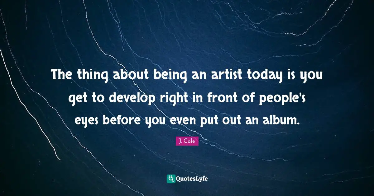 The thing about being an artist today is you get to develop right in front of people's eyes before you even put out an album.