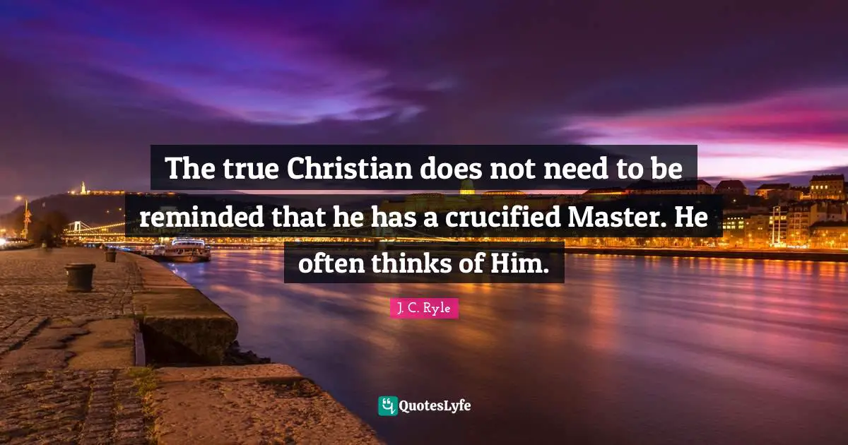 The true Christian does not need to be reminded that he has a crucified Master. He often thinks of Him.