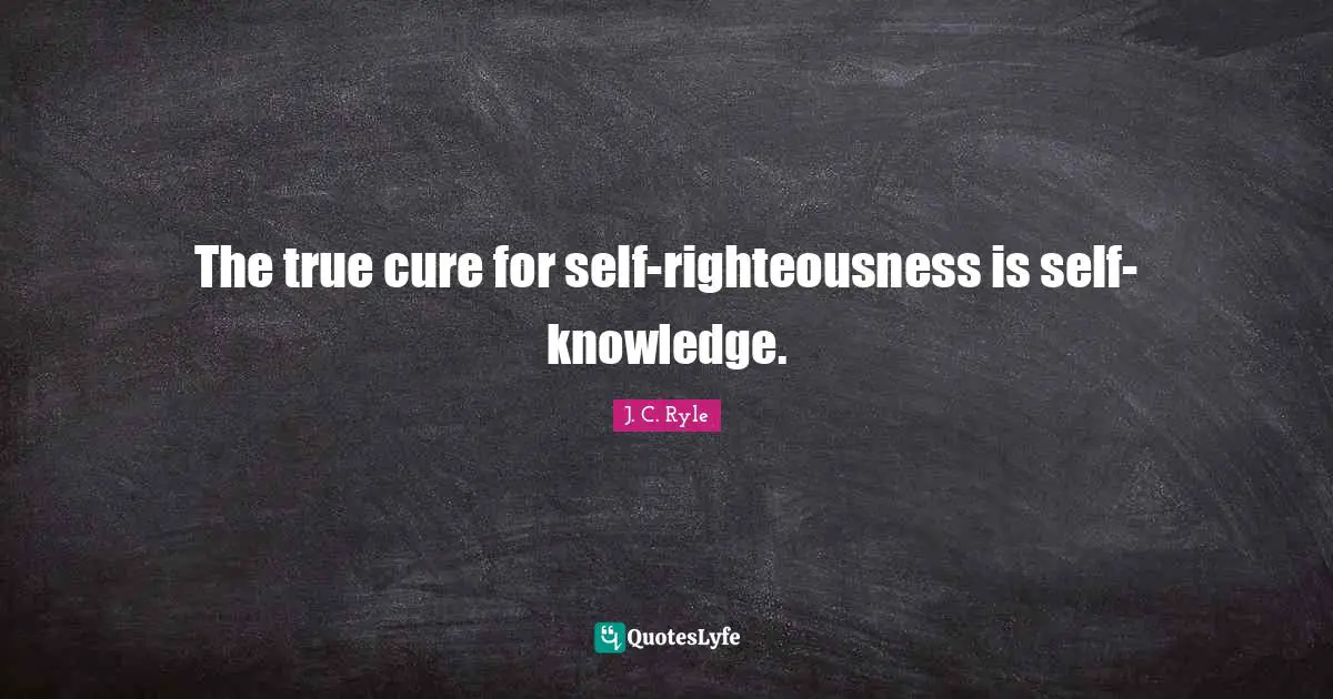The true cure for self-righteousness is self-knowledge.