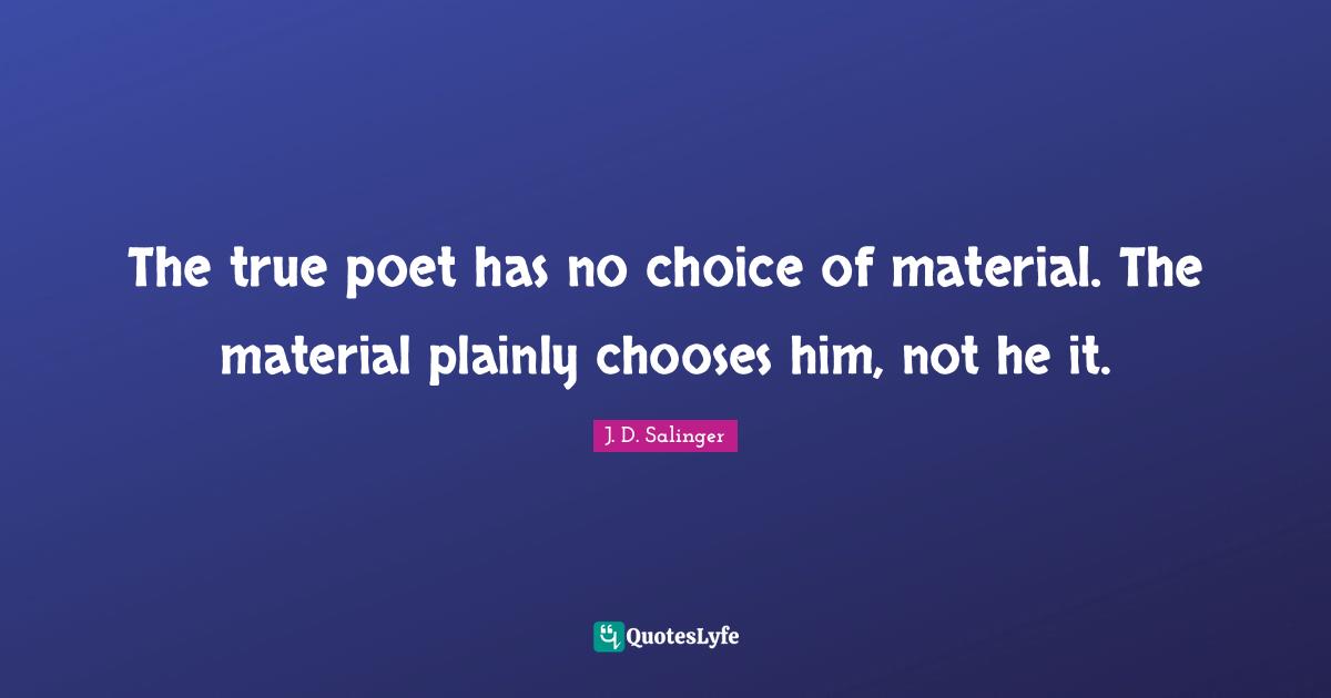 J.D. Salinger Quotes: "The true poet has no choice of material. The material plainly chooses him, not he it."