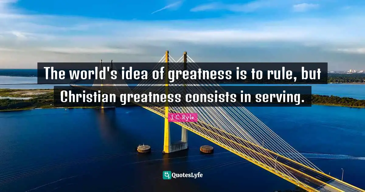 The world's idea of greatness is to rule, but Christian greatness consists in serving.
