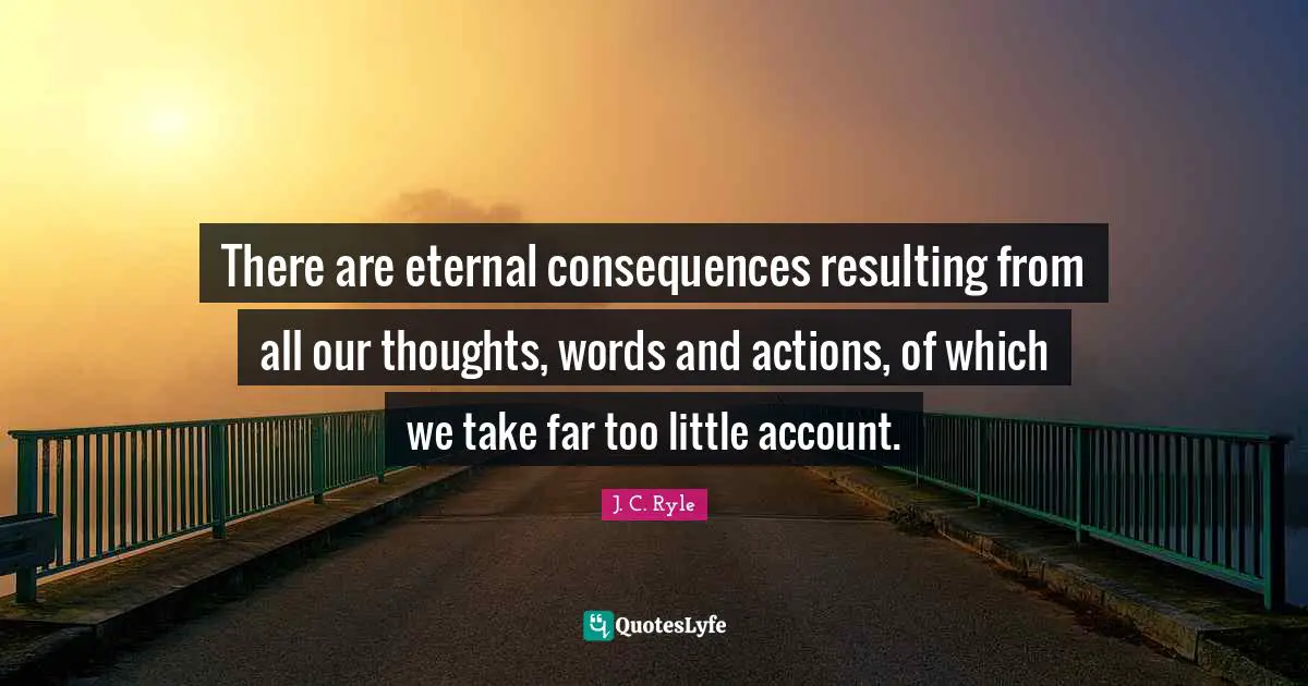 Our Thoughts Quotes: "There are eternal consequences resulting from all our thoughts, words and actions, of which we take far too little account."