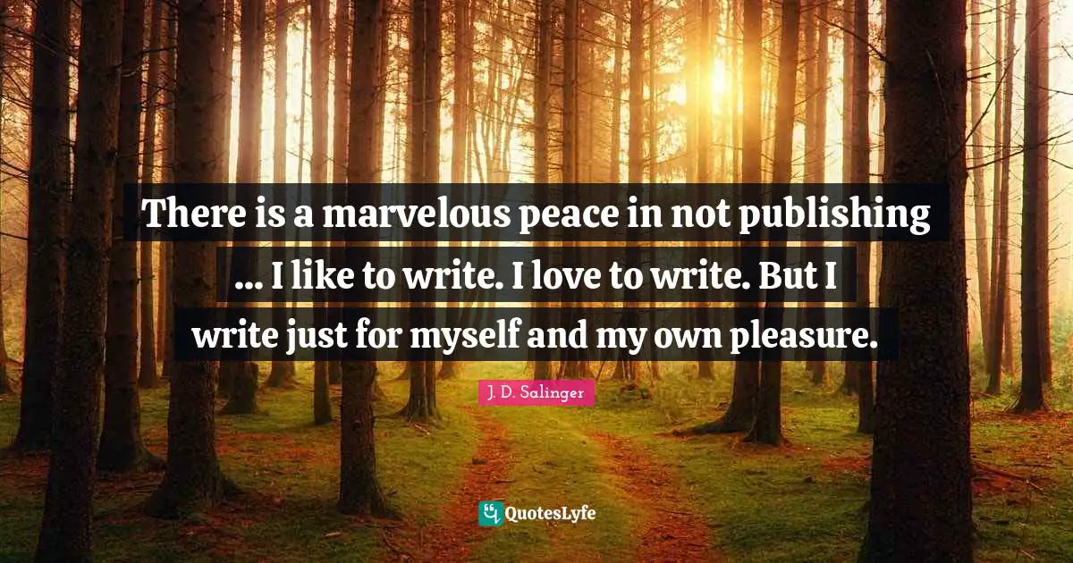 There is a marvelous peace in not publishing ... I like to write. I love to write. But I write just for myself and my own pleasure.