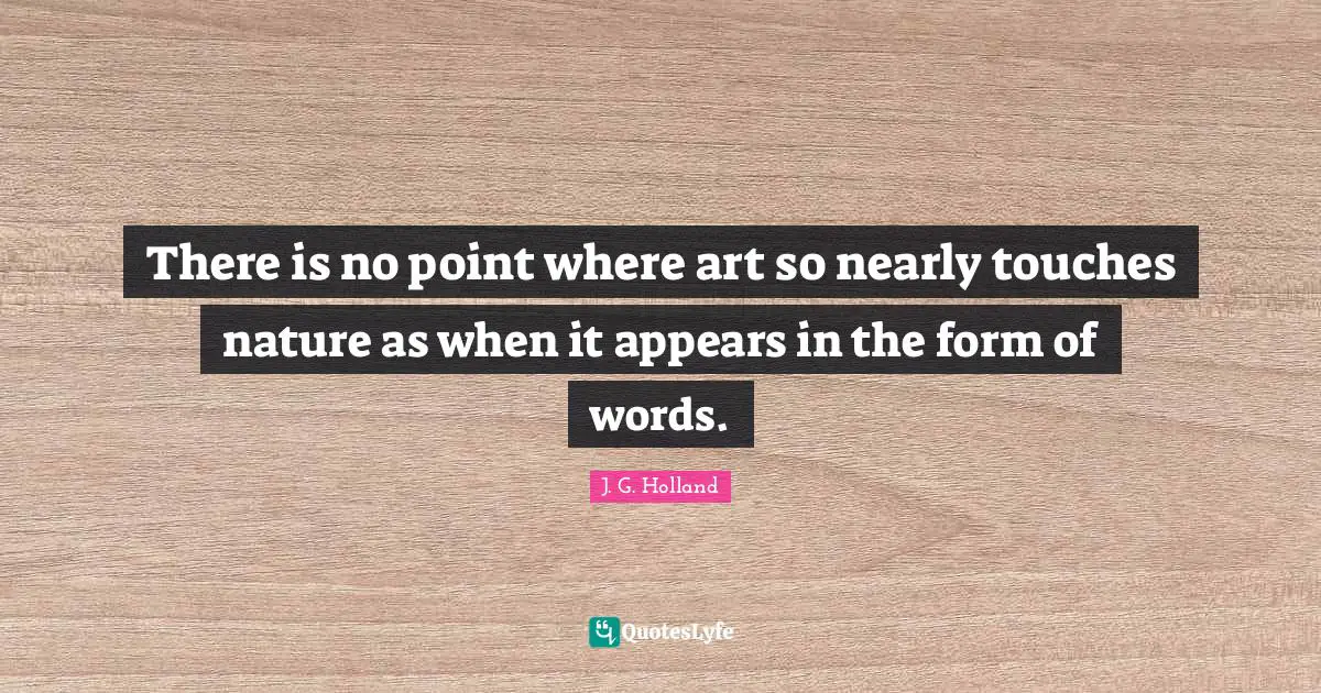 There is no point where art so nearly touches nature as when it appears in the form of words.