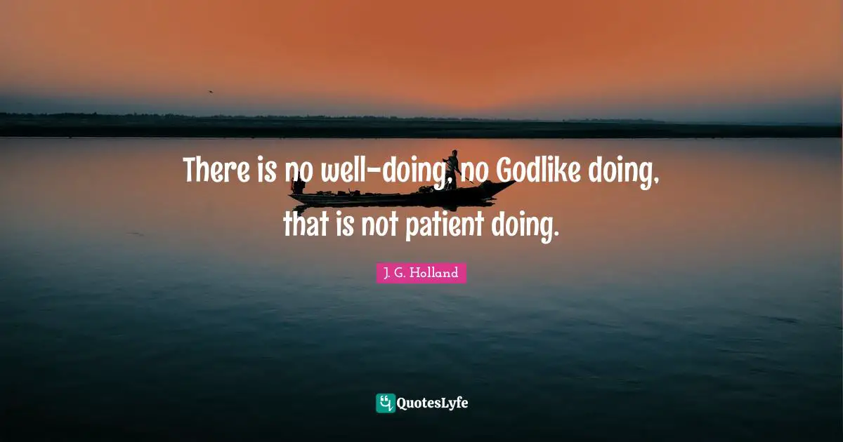 There is no well-doing, no Godlike doing, that is not patient doing.