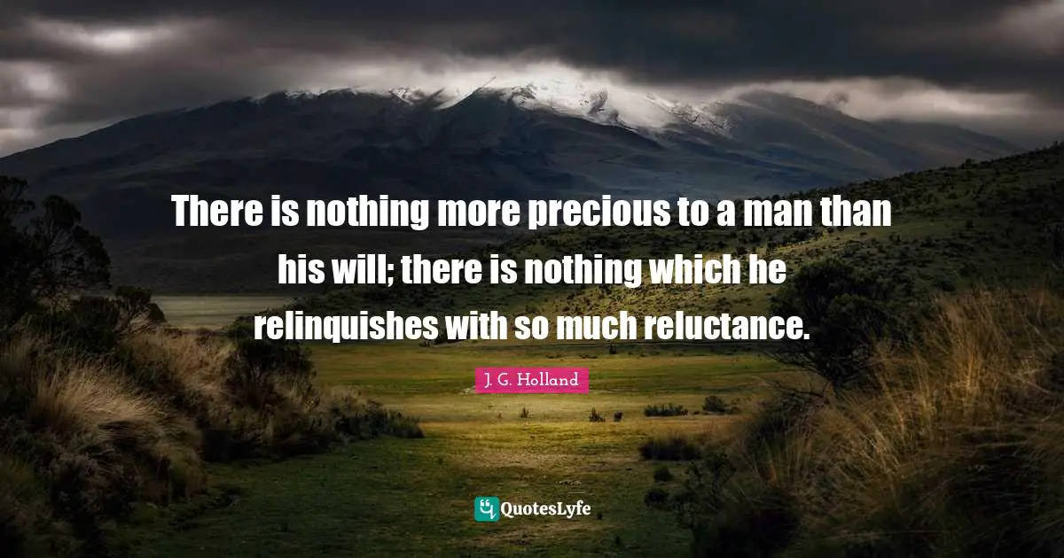 There is nothing more precious to a man than his will; there is nothing which he relinquishes with so much reluctance.