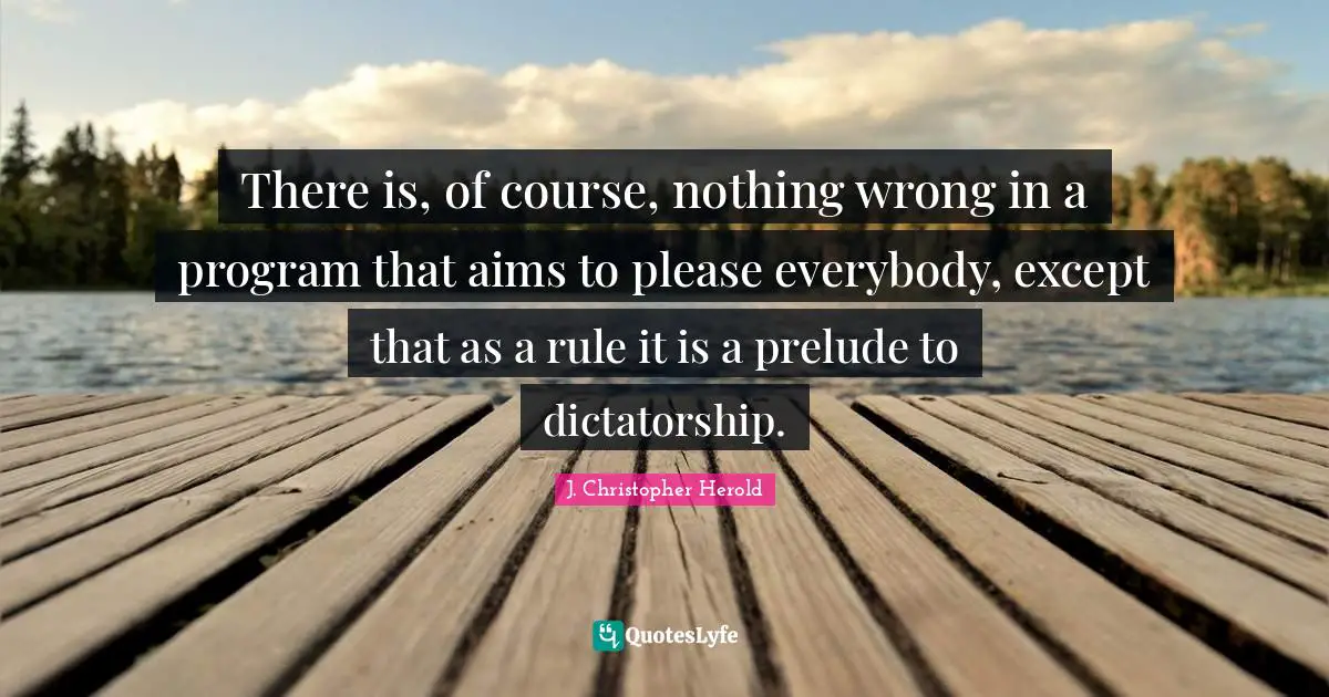 Prelude Quotes: "There is, of course, nothing wrong in a program that aims to please everybody, except that as a rule it is a prelude to dictatorship."