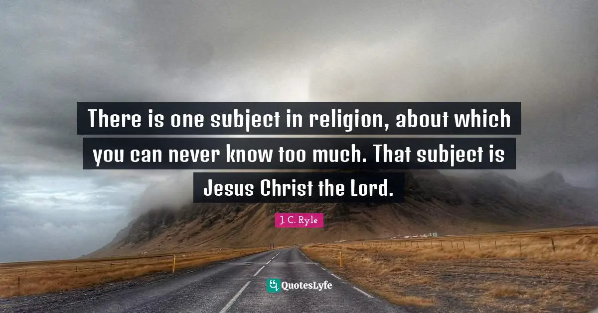 There is one subject in religion, about which you can never know too much. That subject is Jesus Christ the Lord.