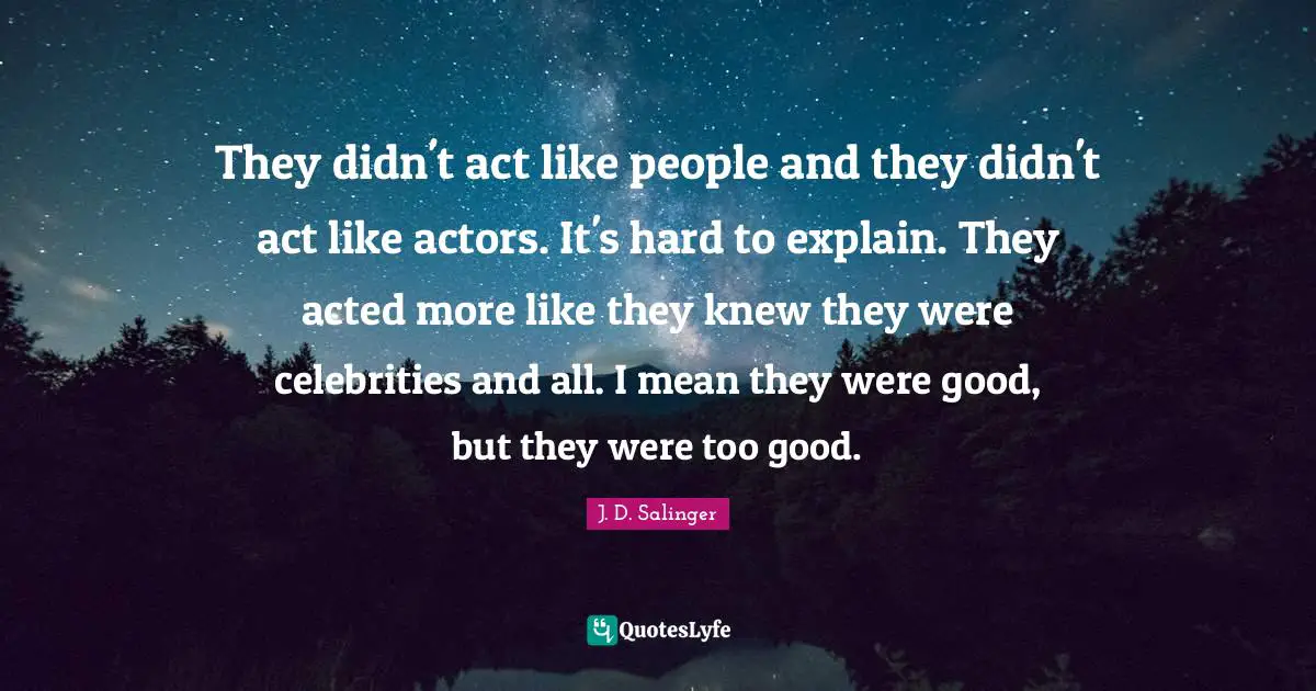 They didn't act like people and they didn't act like actors. It's hard to explain. They acted more like they knew they were celebrities and all. I mean they were good, but they were too good.