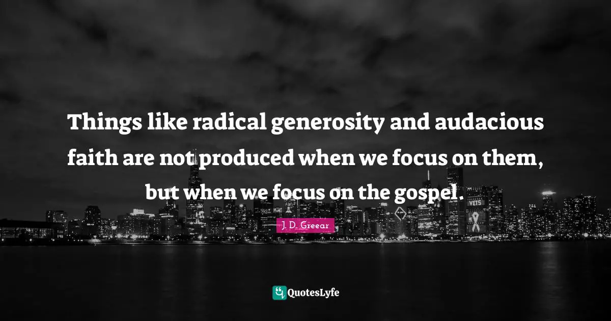 Audacious Quotes: "Things like radical generosity and audacious faith are not produced when we focus on them, but when we focus on the gospel."