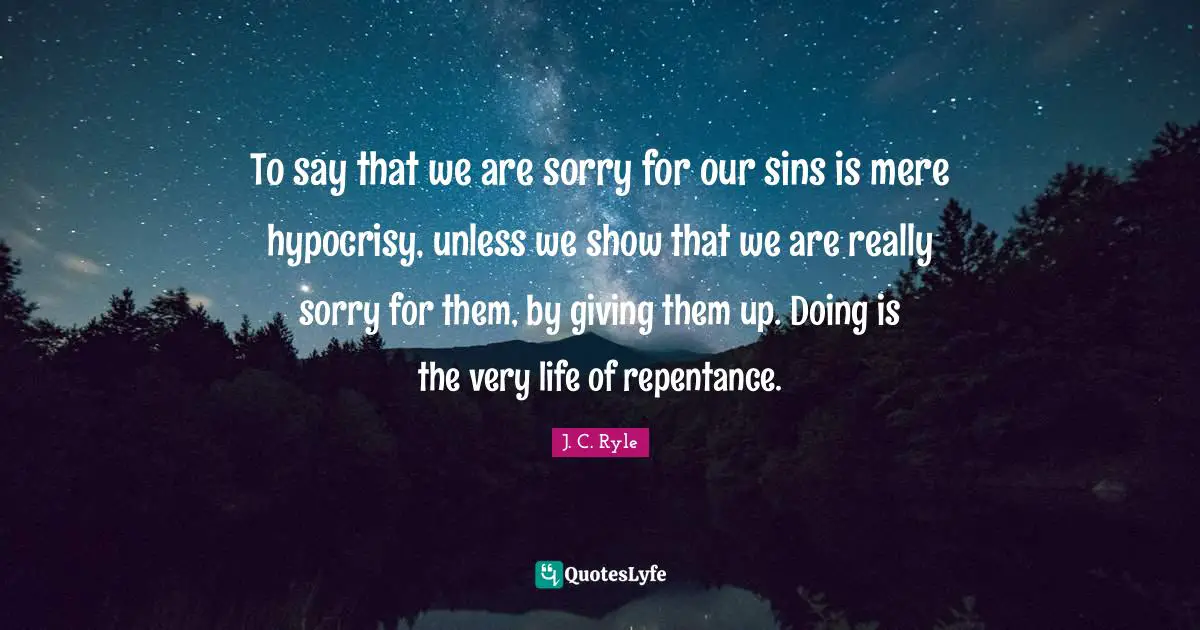 J.C. Ryle Quotes: "To say that we are sorry for our sins is mere hypocrisy, unless we show that we are really sorry for them, by giving them up. Doing is the very life of repentance."