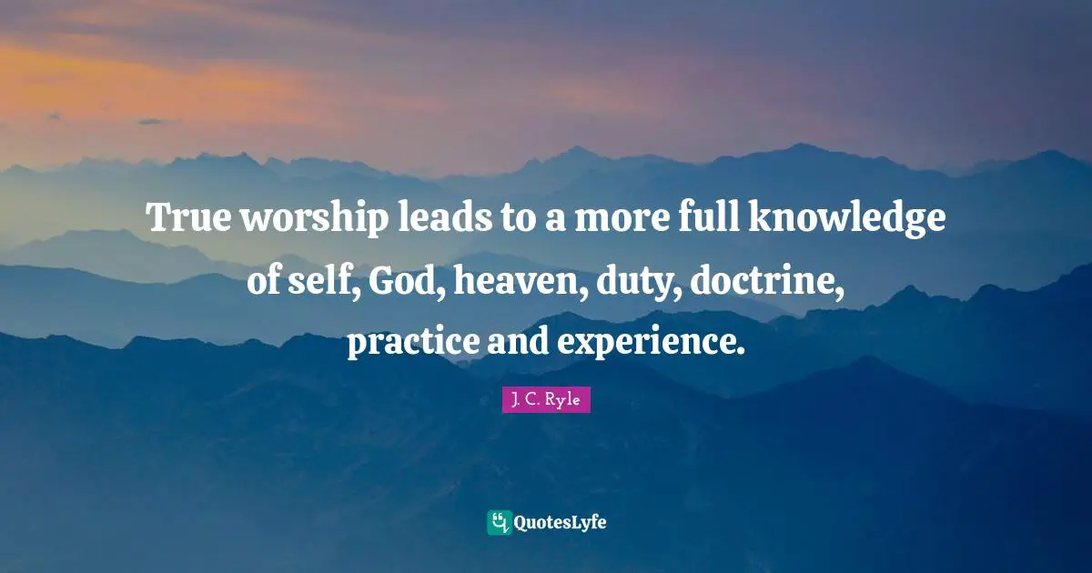 True worship leads to a more full knowledge of self, God, heaven, duty, doctrine, practice and experience.