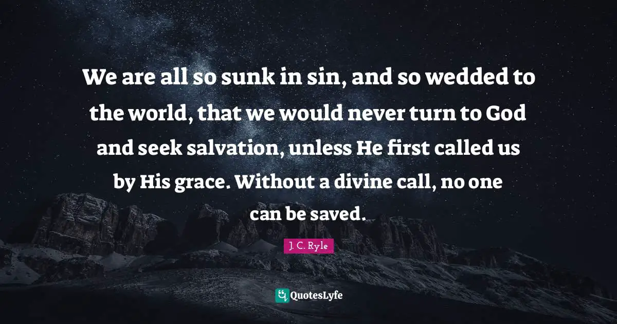 We are all so sunk in sin, and so wedded to the world, that we would never turn to God and seek salvation, unless He first called us by His grace. Without a divine call, no one can be saved.