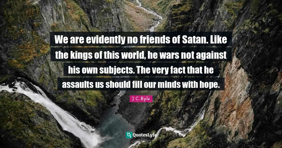 We are evidently no friends of Satan. Like the kings of this world, he wars not against his own subjects. The very fact that he assaults us should fill our minds with hope.