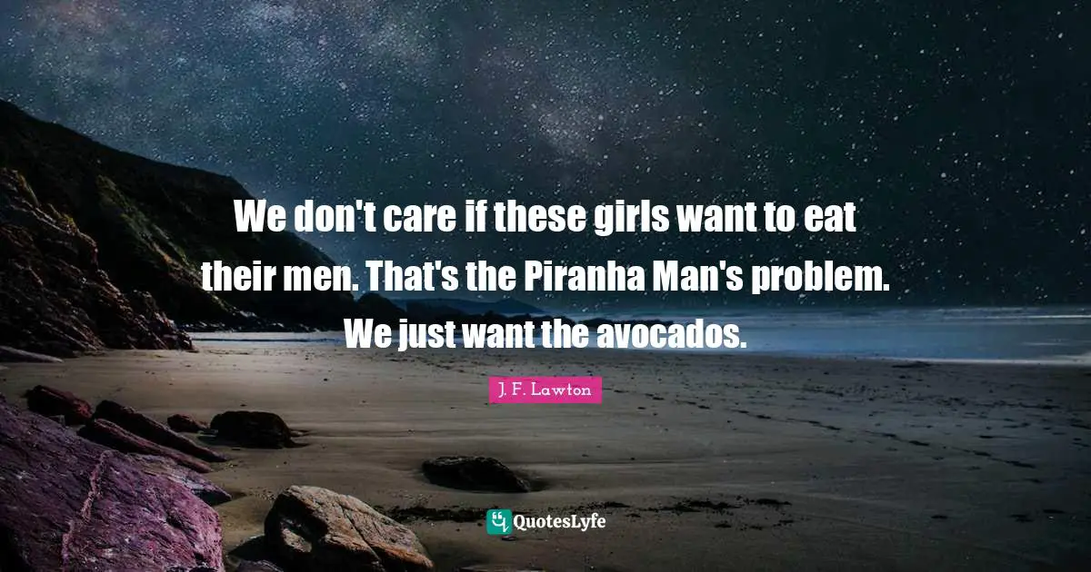 We don't care if these girls want to eat their men. That's the Piranha Man's problem. We just want the avocados.