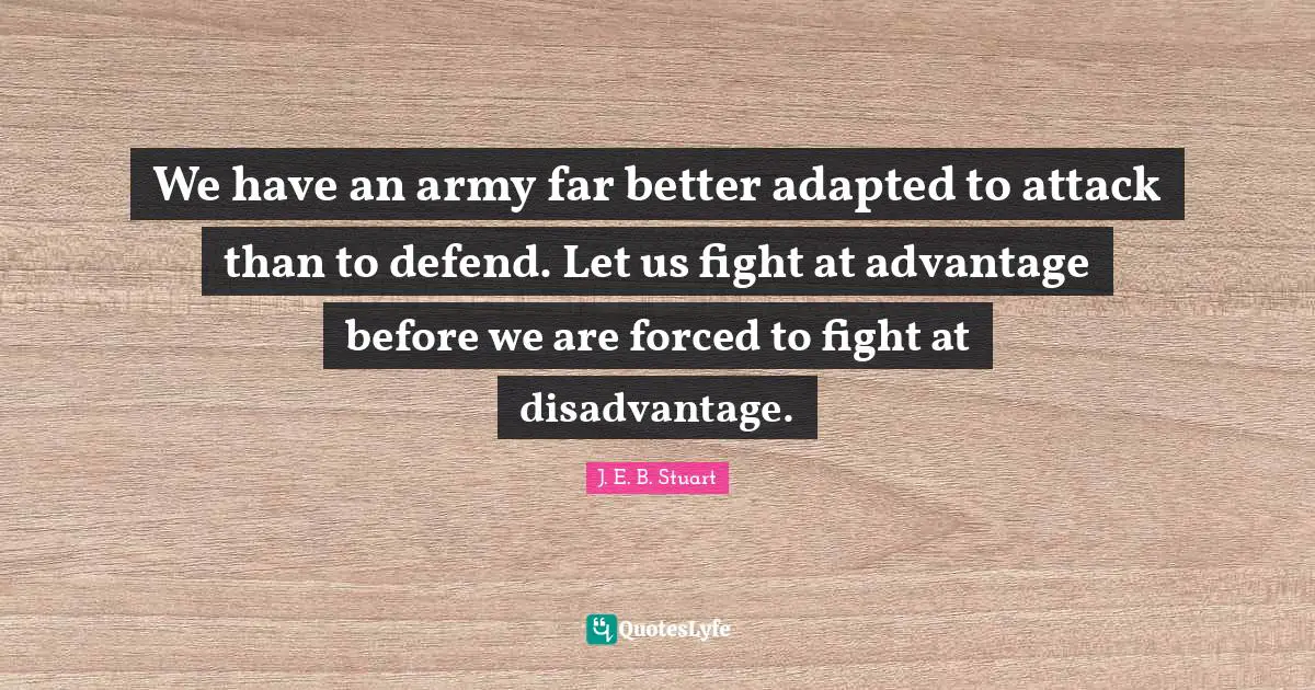 Adapted Quotes: "We have an army far better adapted to attack than to defend. Let us fight at advantage before we are forced to fight at disadvantage."