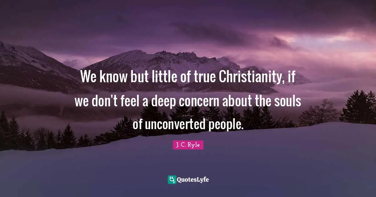 J. C. Ryle Quotes: We know but little of true Christianity, if we don't feel a deep concern about the souls of unconverted people.