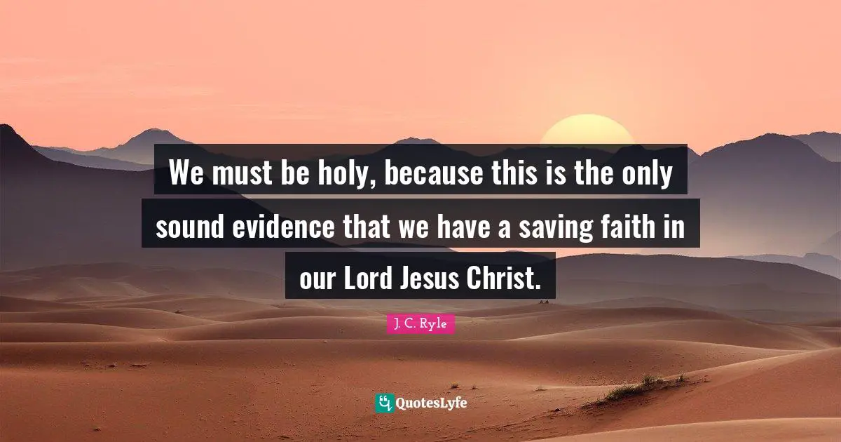 We must be holy, because this is the only sound evidence that we have a saving faith in our Lord Jesus Christ.