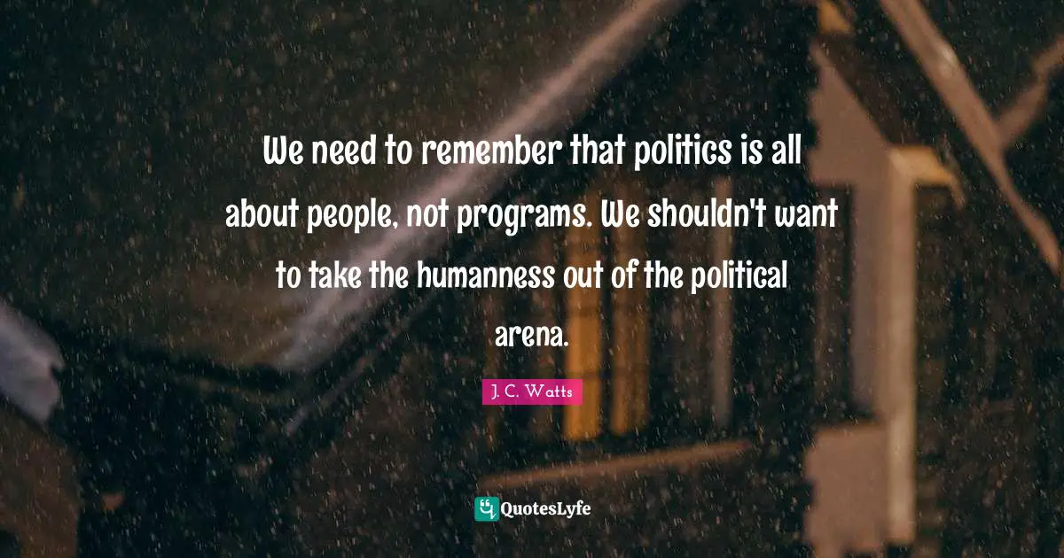 We need to remember that politics is all about people, not programs. We shouldn't want to take the humanness out of the political arena.
