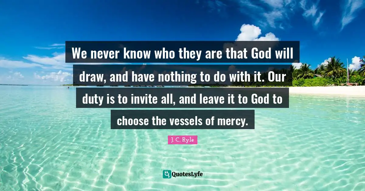 We never know who they are that God will draw, and have nothing to do with it. Our duty is to invite all, and leave it to God to choose the vessels of mercy.