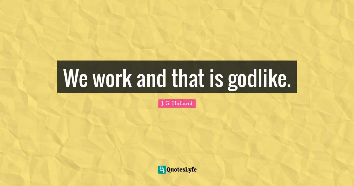 We work and that is godlike.