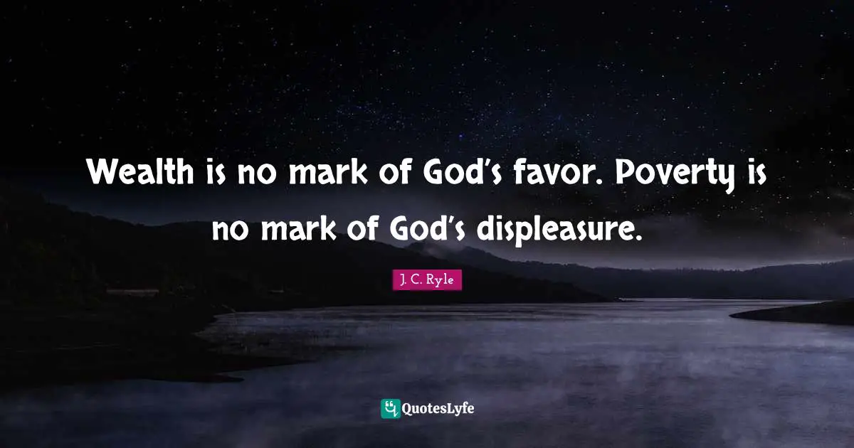 Wealth is no mark of God’s favor. Poverty is no mark of God’s displeasure.