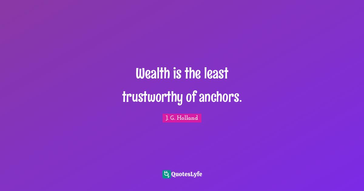 Wealth is the least trustworthy of anchors.