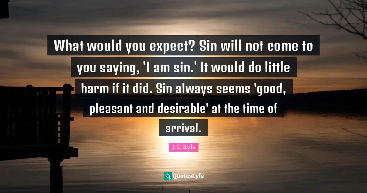 Desirable Quotes: "What would you expect? Sin will not come to you saying, 'I am sin.' It would do little harm if it did. Sin always seems 'good, pleasant and desirable' at the time of arrival."