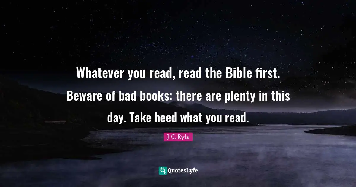 J. C. Ryle Quotes: Whatever you read, read the Bible first. Beware of bad books: there are plenty in this day. Take heed what you read.