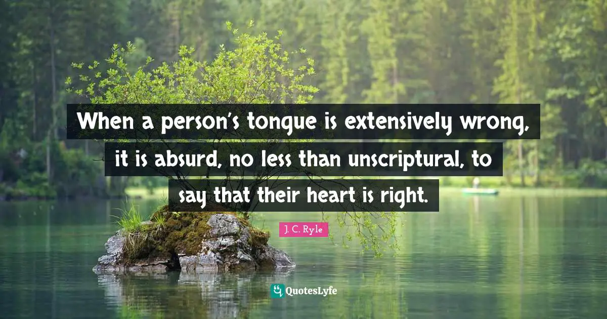 When a person’s tongue is extensively wrong, it is absurd, no less than unscriptural, to say that their heart is right.