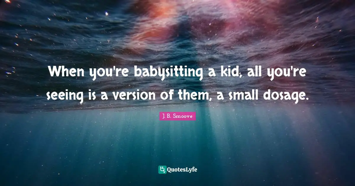 Babysitting Quotes: "When you're babysitting a kid, all you're seeing is a version of them, a small dosage."
