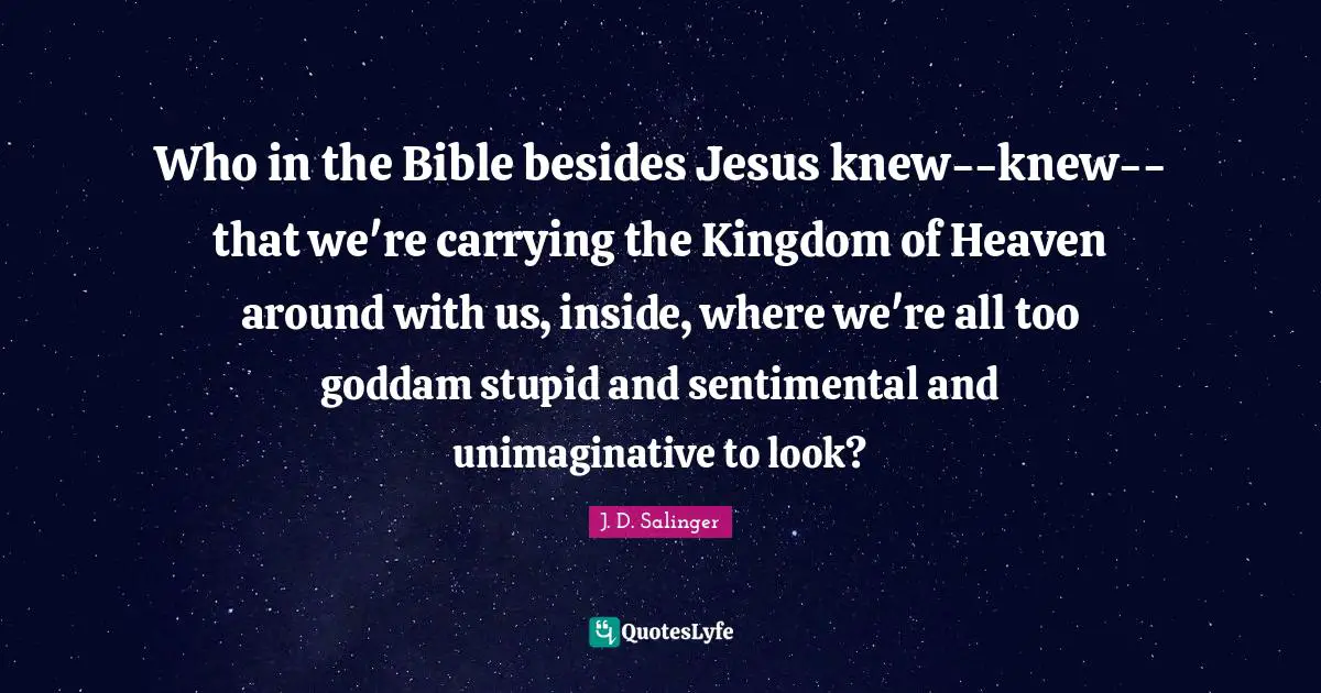 Kingdom Of Heaven Quotes: "Who in the Bible besides Jesus knew--knew--that we're carrying the Kingdom of Heaven around with us, inside, where we're all too goddam stupid and sentimental and unimaginative to look?"