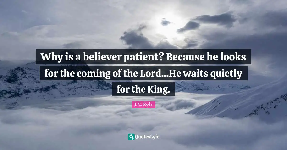 Why is a believer patient? Because he looks for the coming of the Lord...He waits quietly for the King.