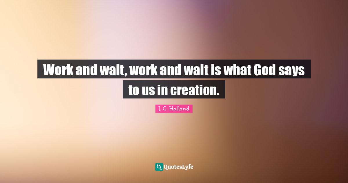 Work and wait, work and wait is what God says to us in creation.