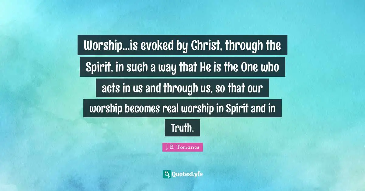 Worship...is evoked by Christ, through the Spirit, in such a way that He is the One who acts in us and through us, so that our worship becomes real worship in Spirit and in Truth.