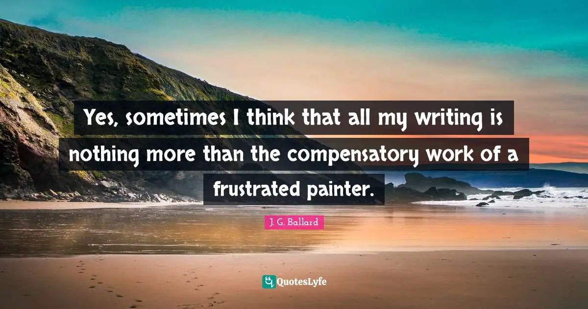 Yes, sometimes I think that all my writing is nothing more than the compensatory work of a frustrated painter.