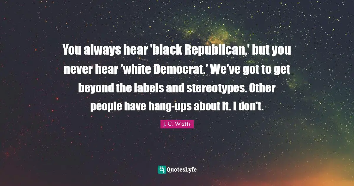 You always hear 'black Republican,' but you never hear 'white Democrat.' We've got to get beyond the labels and stereotypes. Other people have hang-ups about it. I don't.