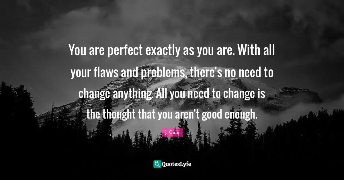J. Cole Quotes: You are perfect exactly as you are. With all your flaws and problems, there's no need to change anything. All you need to change is the thought that you aren't good enough.