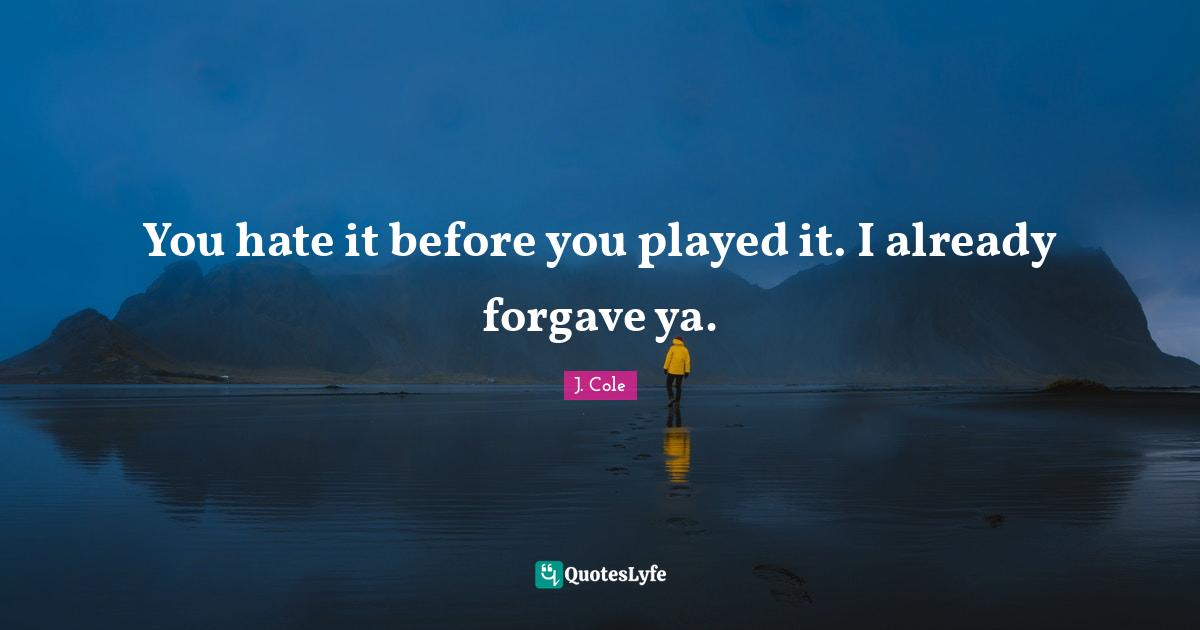 You hate it before you played it. I already forgave ya.